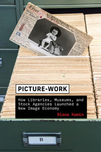 Kamin, Diana. — Picture-Work: How Libraries, Museums, and Stock Agencies Launched a New Image Economy