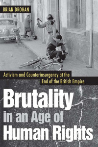 Brian Drohan — Brutality in an Age of Human Rights: Activism and Counterinsurgency at the End of the British Empire