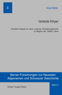 Sonja Matter — Verletzte Körper - Eheliche Gewalt vor dem Luzerner Scheidungsgericht zu Beginn der 1940er Jahre