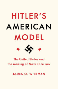 James Q. Whitman — Hitler's American Model: The United States and the Making of Nazi Race Law