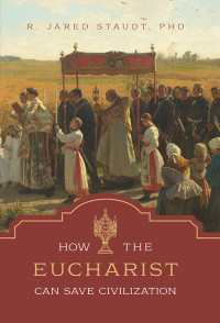 Staudt, Jared; — How the Eucharist Can Save Civilization