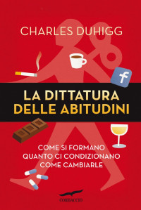 Charles Duhigg — La Dittatura Delle Abitudini. Come Si Formano, Quanto Ci Condizionano, Come Cambiarle (2012)