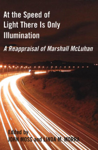 edited by John Moss & Linda M. Morra — At the Speed of Light There is Only Illumination: A Reappraisal of Marshall McLuhan