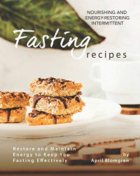 April Blomgren — Nourishing and Energy-Restoring Intermittent Fasting Recipes: Restore and Maintain Energy to Keep You Fasting Effectively