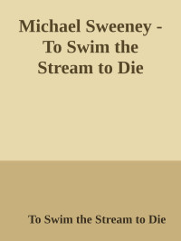 To Swim the Stream to Die — Michael Sweeney - To Swim the Stream to Die