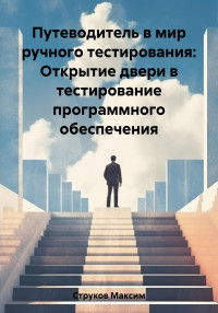 Максим Струков — Путеводитель в мир ручного тестирования: Открытие двери в тестирование программного обеспечения