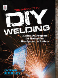 Jackson Morley — The TAB Guide to DIY Welding: Hands-On Projects for Hobbyists, Handymen, and Artists