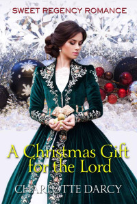 Charlotte Darcy — A Christmas Gift For The Lord (Sweet Regency Romance 18)