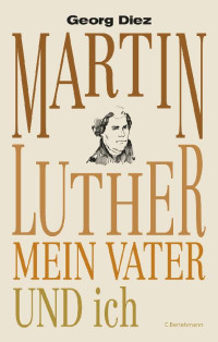 Diez, Georg [Diez, Georg] — Martin Luther, mein Vater und ich