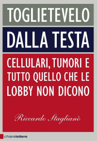 Riccardo Staglianò — Toglietevelo dalla testa: Cellulari, tumori e tutto quello che le lobby non dicono