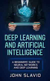 Slavio, John — Deep Learning and Artificial Intelligence: A Beginners’ Guide to Neural Networks and Deep Learning