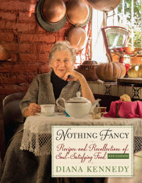 Diana Kennedy [Kennedy, Diana] — Nothing Fancy: Recipes and Recollections of Soul-Satisfying Food