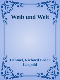 Dehmel, Richard Fedor Leopold — Weib und Welt