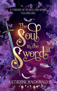 Katherine Macdonald — The Soul in the Sword (A Throne of Pearls and Bones Book 1)