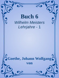 Goethe, Johann Wolfgang von — [Wilhelm Meisters Lehrjahre 01] • Buch 6