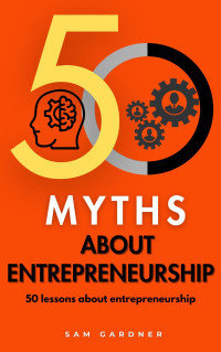 GARDNER, SAM — 50 MYTHS ABOUT ENTREPRENEURSHIP: 50 LESSONS ABOUT ENTREPRENEURSHIP