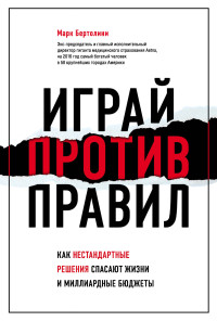 Марк Бертолини — Играй против правил. Как нестандартные решения спасают жизни и миллиардные бюджеты