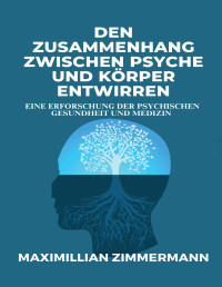 MAXIMILLIAN ZIMMERMANN — Den Zusammenhang zwischen Psyche und Körper entwirren: Eine Erforschung der psychischen Gesundheit und Medizin (German Edition)