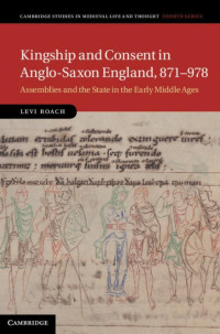 Levi Roach — Kingship and Consent in Anglo-Saxon England, 871–­978: Assemblies and the State in the Early Middle Ages