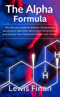 Finan, Lewis — The Alpha Formula: The Ultimate Guide to Natural Testosterone Boosting for Men Over 40 at Peak Performance