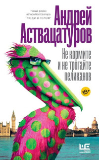 Андрей Алексеевич Аствацатуров — Не кормите и не трогайте пеликанов