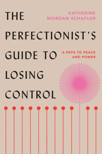 Katherine Morgan Schafler — The Perfectionist's Guide to Losing Control: A Path to Peace and Power