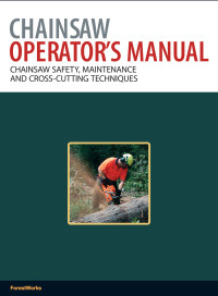 ForestWorks — Chainsaw Operator's Manual: Chainsaw Safety, Maintenance and Cross-Cutting Techniques