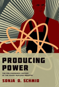 Schmid, Sonja D. — Producing Power: The Pre-Chernobyl History of the Soviet Nuclear Industry (Inside Technology)