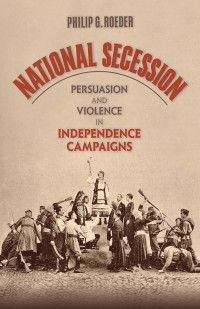 Philip G. Roeder — National Secession: Persuasion and Violence in Independence Campaigns