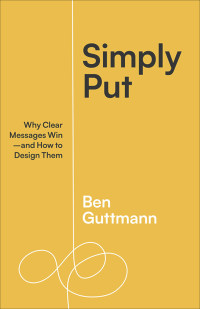 Ben Guttmann — Simply Put: Why Clear Messages Win―and How to Design Them