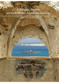 Vionis, Athanasios K. — A Crusader, Ottoman, and Early Modern Aegean Archaeology: Built Environment and Domestic Material Culture in the Medieval and Post-Medieval Cyclades, Greece (13th-20th Centuries AD)