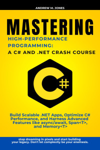 Jones, Andrew M. — Mastering High-Performance Programming: A C# and .NET Crash Course: Build Scalable .NET Apps, Optimize C# Performance