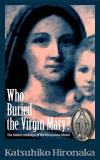 Katasuhiko Hironaka [Hironaka, Katasuhiko] — Who Buried the Virgin Mary?: The Hidden Message of the Miraculous Medal