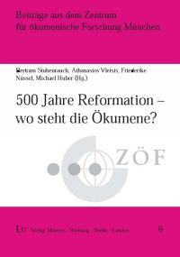 Bertram Stubenrauch, Athanasios Vletsis, Friederike Nssel, Michael Huber (Hg.); — 500 Jahre Reformation - wo steht die kumene?