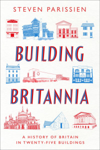 Steven Parissien — Building Britannia: A History of Britain in Twenty-Five Buildings