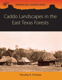 Tim Perttula; — Caddo Landscapes in the East Texas Forests