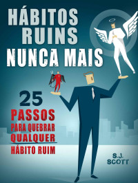 S.J. Scott — Hábitos Ruins Nunca Mais: 25 Passos para Quebrar QUALQUER Hábito Ruim