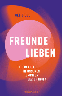 Ole Liebl — Freunde lieben. Die Revolte in unseren engsten Beziehungen