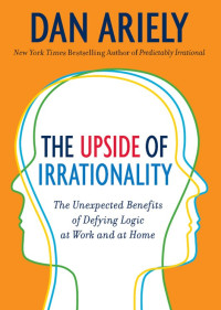 Dan Ariely [Ariely, Dan] — The Upside of Irrationality: The Unexpected Benefits of Defying Logic