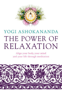 Yogi Ashokananda [Ashokananda, Yogi] — Power of Relaxation: Align Your Body, Your Mind, and Your Life Through Meditation