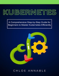 Chloe Annable — Kubernetes: A Comprehensive Step-by-Step Guide for Beginners to Master Kubernetes Efficiently
