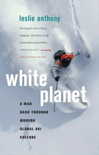 Leslie Anthony [Anthony, Leslie] — White Planet: A Mad Dash Through Modern Global Ski Culture