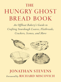 Jonathan Stevens — The Hungry Ghost Bread Book: An Offbeat Bakery's Guide to Crafting Sourdough Loaves, Flatbreads, Crackers, Scones, and More