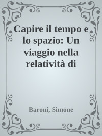 Simone Baroni — Capire il tempo e lo spazio. Un viaggio nella relatività di Einstein