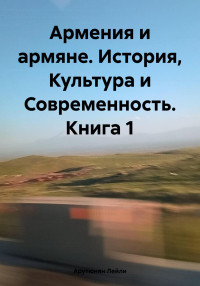 Лейли Арутюнян — Армения и армяне. История, Культура и Современность. Kнига 1