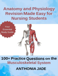 Jade, Anthonia — ANATOMY AND PHYSIOLOGY REVISION MADE EASY FOR NURSING STUDENTS: 100+ Practice Questions on the Musculoskeletal System