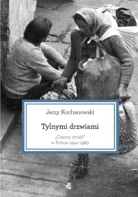 Jerzy Kochanowski [Kochanowski, Jerzy] — Tylnymi drzwiami. Czarny rynek w Polsce 1944–1989