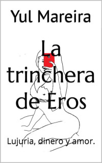 Yul Mareira — La trinchera de Eros : Lujuria, dinero y amor. (Spanish Edition)