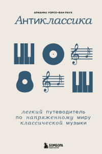 Арианна Уорсо-Фан Раух — Антиклассика. Легкий путеводитель по напряженному миру классической музыки