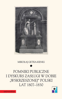 Mikoaj Getka-Kenig; — Pomniki publiczne i dyskurs zasugi w dobie wskrzeszonej" Polski lat 18071830